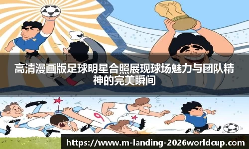 高清漫画版足球明星合照展现球场魅力与团队精神的完美瞬间