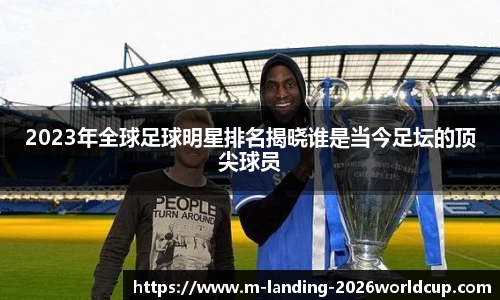 2023年全球足球明星排名揭晓谁是当今足坛的顶尖球员